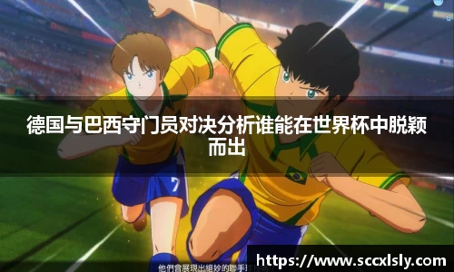 德国与巴西守门员对决分析谁能在世界杯中脱颖而出