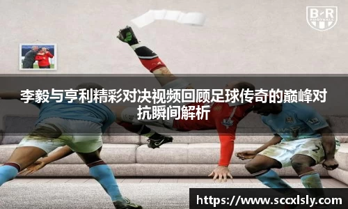 李毅与亨利精彩对决视频回顾足球传奇的巅峰对抗瞬间解析