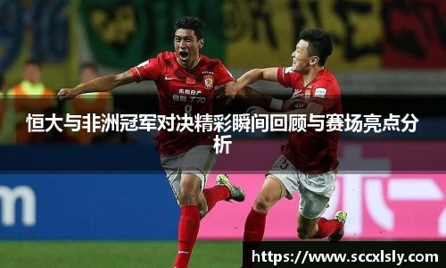 恒大与非洲冠军对决精彩瞬间回顾与赛场亮点分析